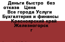 Деньги быстро, без отказа › Цена ­ 3 000 000 - Все города Услуги » Бухгалтерия и финансы   . Красноярский край,Железногорск г.